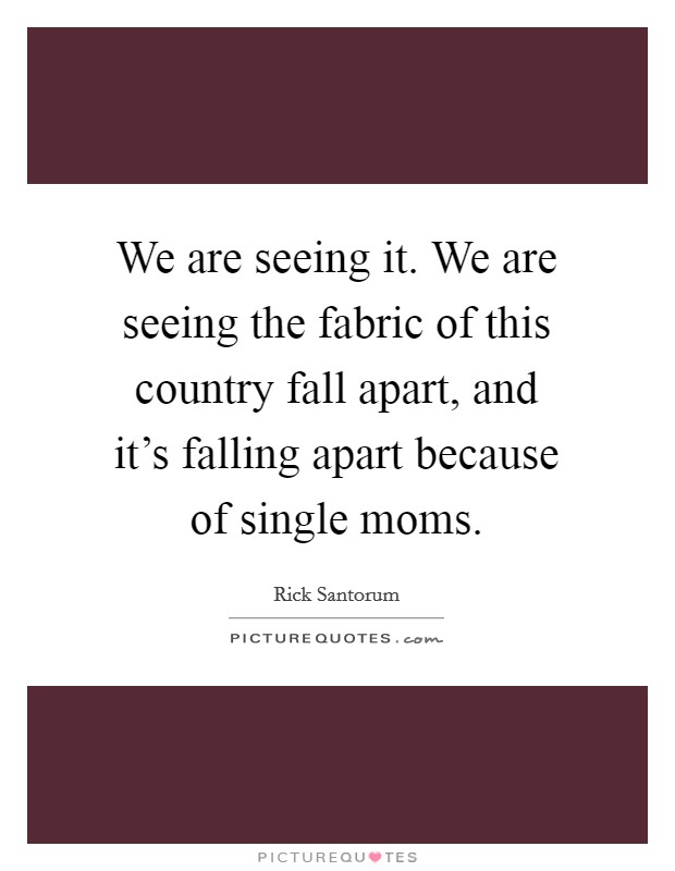 We are seeing it. We are seeing the fabric of this country fall apart, and it's falling apart because of single moms. Picture Quote #1
