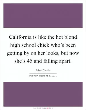 California is like the hot blond high school chick who’s been getting by on her looks, but now she’s 45 and falling apart Picture Quote #1