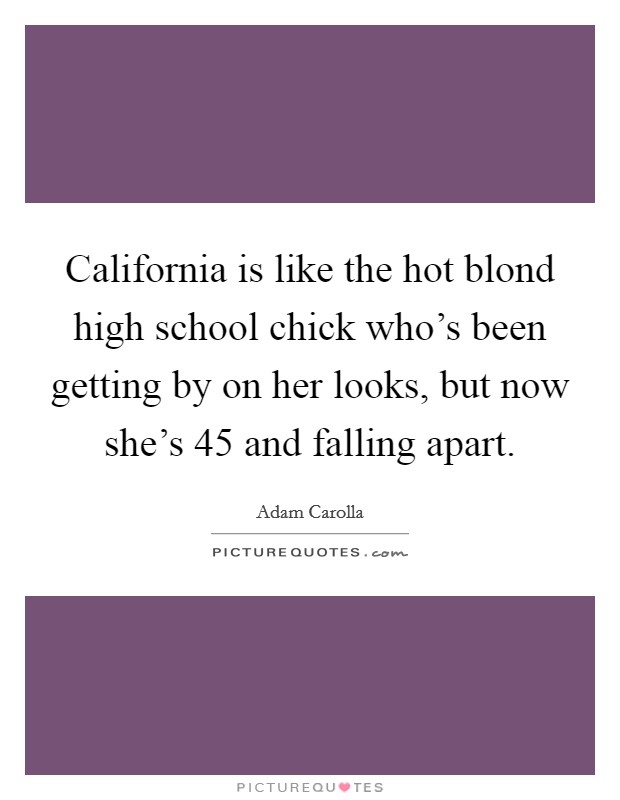 California is like the hot blond high school chick who's been getting by on her looks, but now she's 45 and falling apart. Picture Quote #1