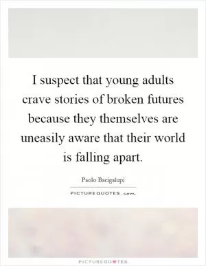 I suspect that young adults crave stories of broken futures because they themselves are uneasily aware that their world is falling apart Picture Quote #1