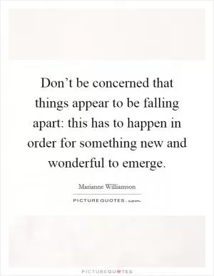 Don’t be concerned that things appear to be falling apart: this has to happen in order for something new and wonderful to emerge Picture Quote #1