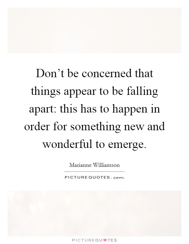 Don't be concerned that things appear to be falling apart: this has to happen in order for something new and wonderful to emerge. Picture Quote #1