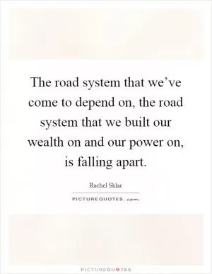 The road system that we’ve come to depend on, the road system that we built our wealth on and our power on, is falling apart Picture Quote #1