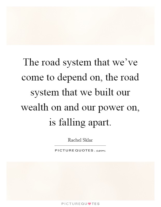 The road system that we've come to depend on, the road system that we built our wealth on and our power on, is falling apart. Picture Quote #1