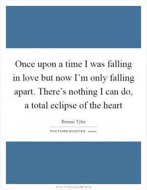 Once upon a time I was falling in love but now I’m only falling apart. There’s nothing I can do, a total eclipse of the heart Picture Quote #1