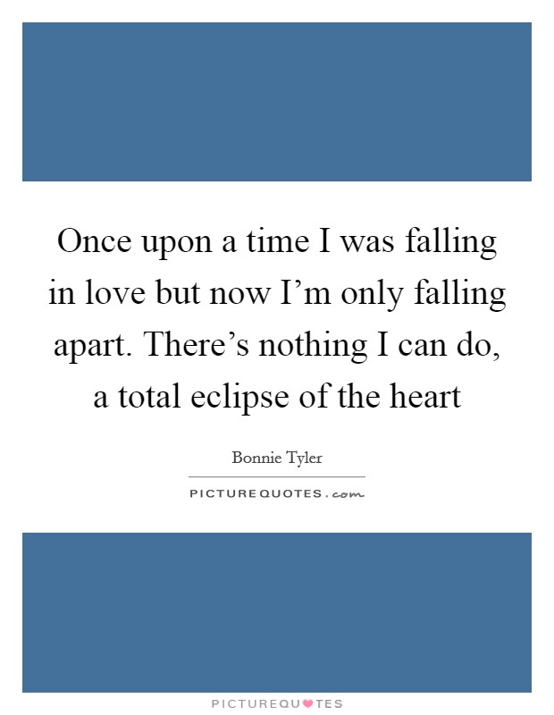 Once upon a time I was falling in love but now I'm only falling apart. There's nothing I can do, a total eclipse of the heart Picture Quote #1