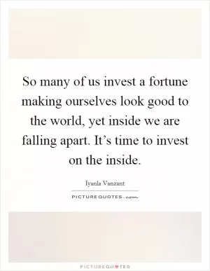 So many of us invest a fortune making ourselves look good to the world, yet inside we are falling apart. It’s time to invest on the inside Picture Quote #1