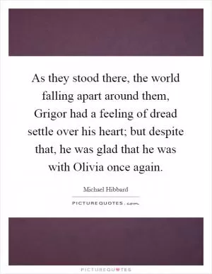 As they stood there, the world falling apart around them, Grigor had a feeling of dread settle over his heart; but despite that, he was glad that he was with Olivia once again Picture Quote #1