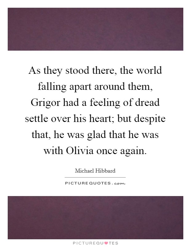 As they stood there, the world falling apart around them, Grigor had a feeling of dread settle over his heart; but despite that, he was glad that he was with Olivia once again. Picture Quote #1