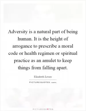 Adversity is a natural part of being human. It is the height of arrogance to prescribe a moral code or health regimen or spiritual practice as an amulet to keep things from falling apart Picture Quote #1