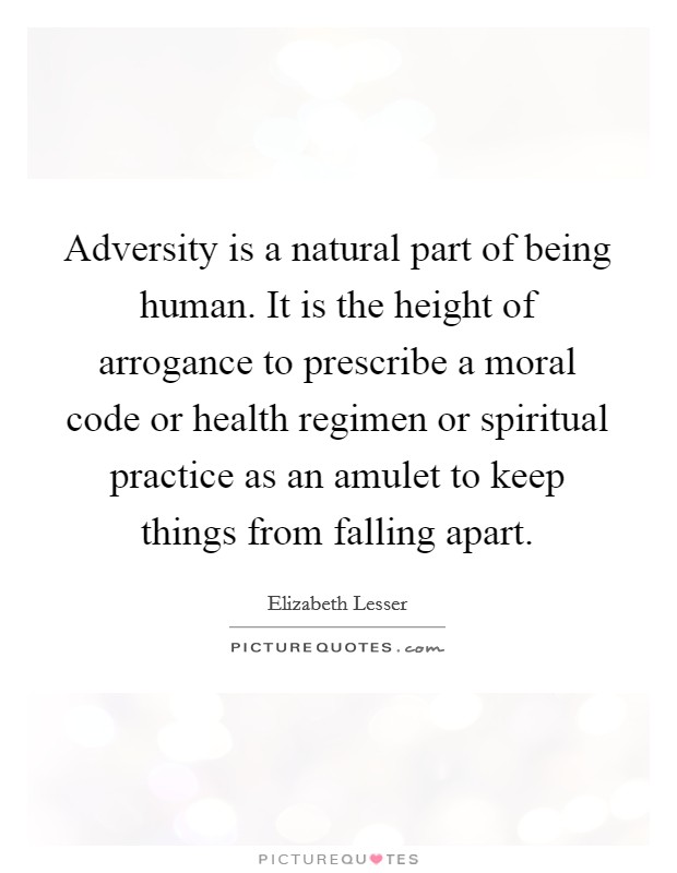 Adversity is a natural part of being human. It is the height of arrogance to prescribe a moral code or health regimen or spiritual practice as an amulet to keep things from falling apart. Picture Quote #1
