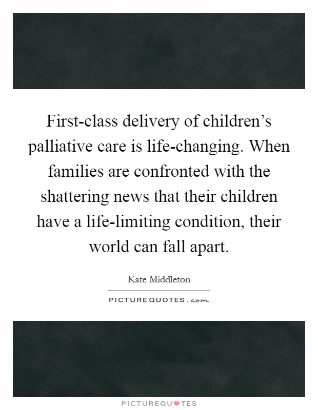 First-class delivery of children's palliative care is life-changing. When families are confronted with the shattering news that their children have a life-limiting condition, their world can fall apart. Picture Quote #1