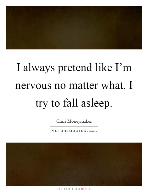 I always pretend like I'm nervous no matter what. I try to fall asleep. Picture Quote #1
