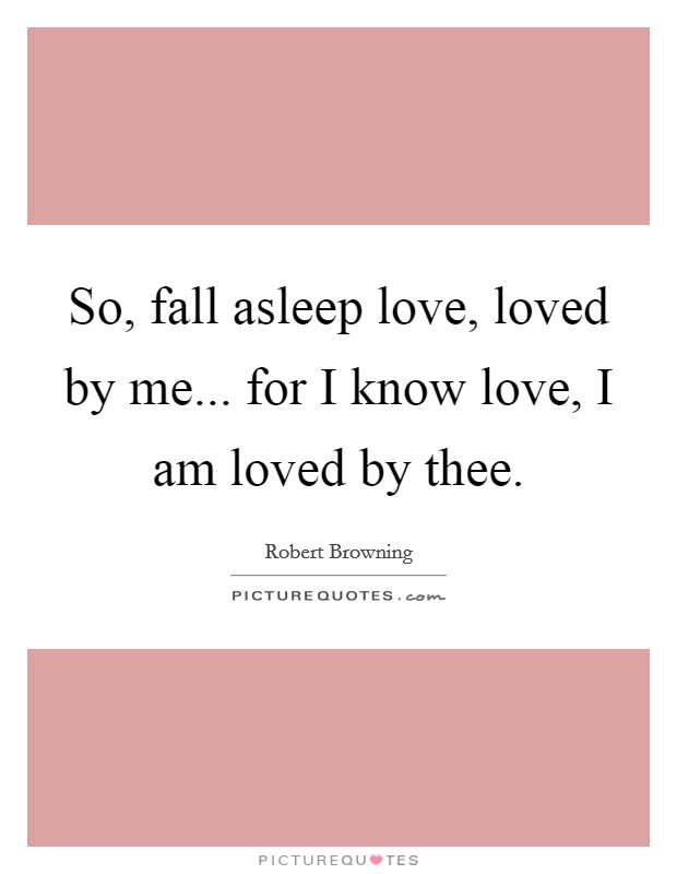 So, fall asleep love, loved by me... for I know love, I am loved by thee. Picture Quote #1