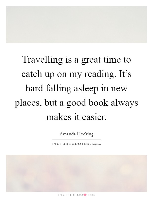 Travelling is a great time to catch up on my reading. It's hard falling asleep in new places, but a good book always makes it easier. Picture Quote #1