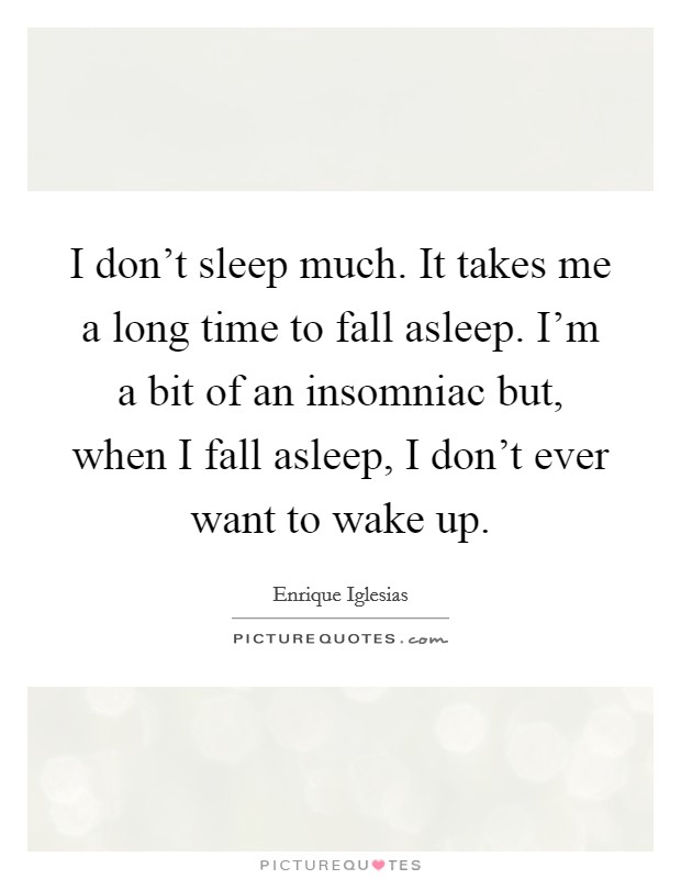 I don't sleep much. It takes me a long time to fall asleep. I'm a bit of an insomniac but, when I fall asleep, I don't ever want to wake up. Picture Quote #1