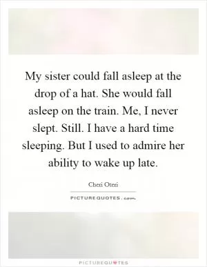 My sister could fall asleep at the drop of a hat. She would fall asleep on the train. Me, I never slept. Still. I have a hard time sleeping. But I used to admire her ability to wake up late Picture Quote #1