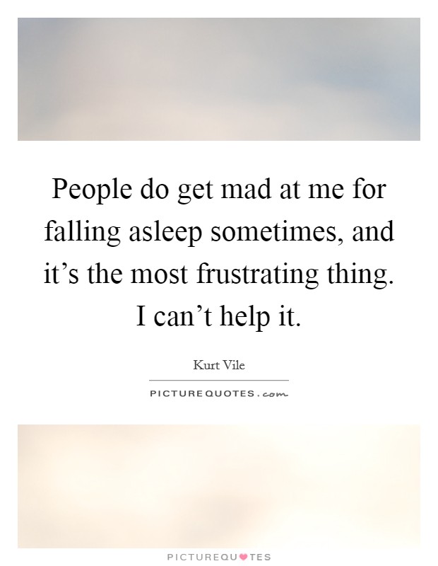 People do get mad at me for falling asleep sometimes, and it's the most frustrating thing. I can't help it. Picture Quote #1