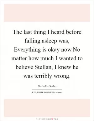 The last thing I heard before falling asleep was, Everything is okay now.No matter how much I wanted to believe Stellan, I knew he was terribly wrong Picture Quote #1
