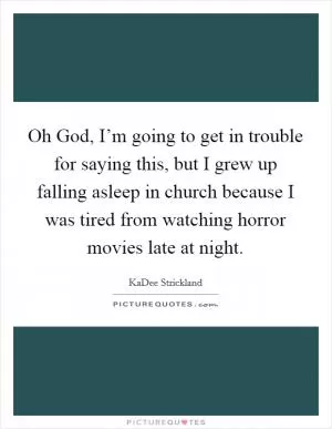 Oh God, I’m going to get in trouble for saying this, but I grew up falling asleep in church because I was tired from watching horror movies late at night Picture Quote #1