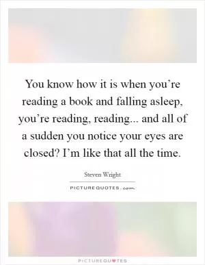 You know how it is when you’re reading a book and falling asleep, you’re reading, reading... and all of a sudden you notice your eyes are closed? I’m like that all the time Picture Quote #1