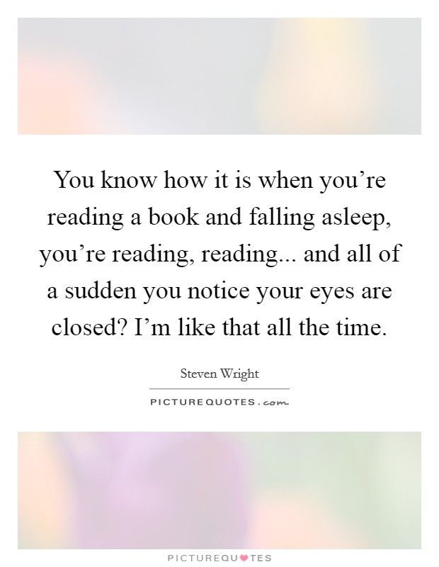 You know how it is when you're reading a book and falling asleep, you're reading, reading... and all of a sudden you notice your eyes are closed? I'm like that all the time. Picture Quote #1