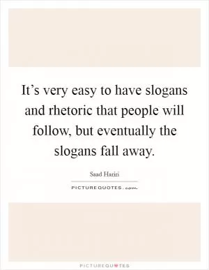It’s very easy to have slogans and rhetoric that people will follow, but eventually the slogans fall away Picture Quote #1