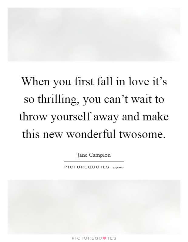 When you first fall in love it's so thrilling, you can't wait to throw yourself away and make this new wonderful twosome. Picture Quote #1