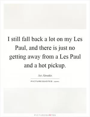 I still fall back a lot on my Les Paul, and there is just no getting away from a Les Paul and a hot pickup Picture Quote #1
