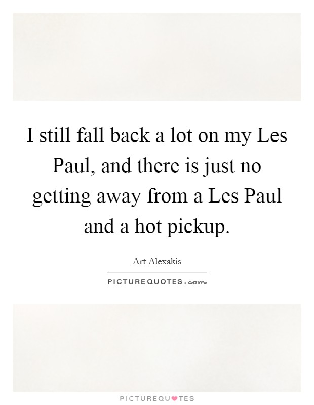 I still fall back a lot on my Les Paul, and there is just no getting away from a Les Paul and a hot pickup. Picture Quote #1