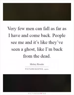 Very few men can fall as far as I have and come back. People see me and it’s like they’ve seen a ghost, like I’m back from the dead Picture Quote #1