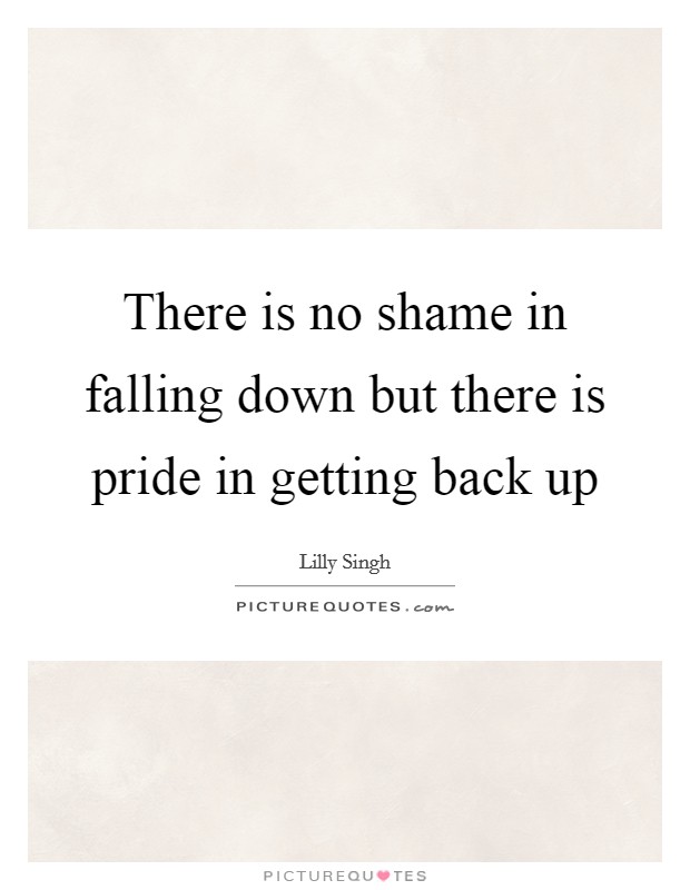 There is no shame in falling down but there is pride in getting back up Picture Quote #1
