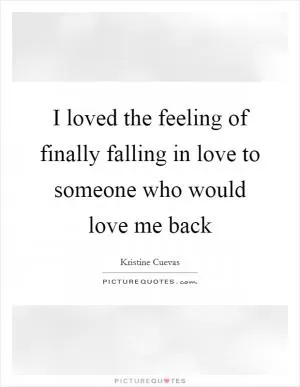I loved the feeling of finally falling in love to someone who would love me back Picture Quote #1