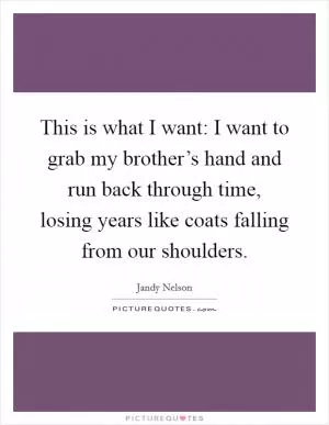 This is what I want: I want to grab my brother’s hand and run back through time, losing years like coats falling from our shoulders Picture Quote #1