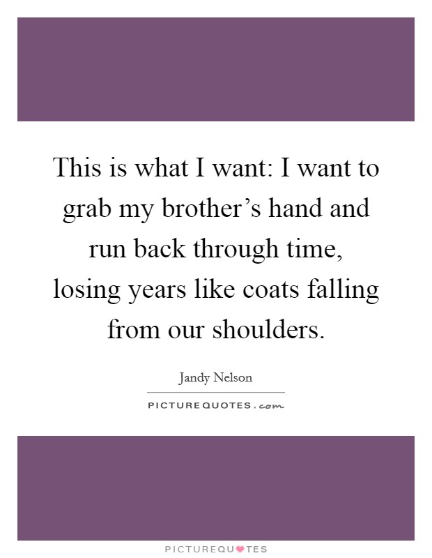 This is what I want: I want to grab my brother's hand and run back through time, losing years like coats falling from our shoulders. Picture Quote #1