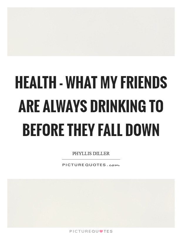 Health - what my friends are always drinking to before they fall down Picture Quote #1