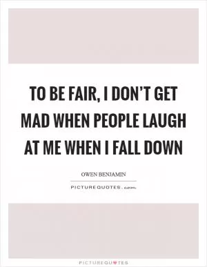 To be fair, I don’t get mad when people laugh at me when I fall down Picture Quote #1