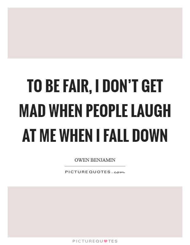 To be fair, I don't get mad when people laugh at me when I fall down Picture Quote #1