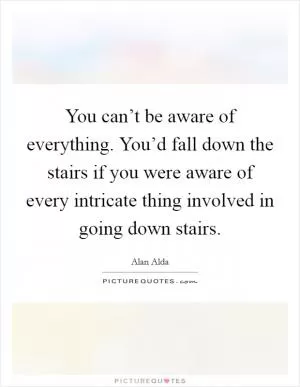 You can’t be aware of everything. You’d fall down the stairs if you were aware of every intricate thing involved in going down stairs Picture Quote #1