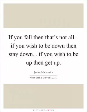 If you fall then that’s not all... if you wish to be down then stay down... if you wish to be up then get up Picture Quote #1