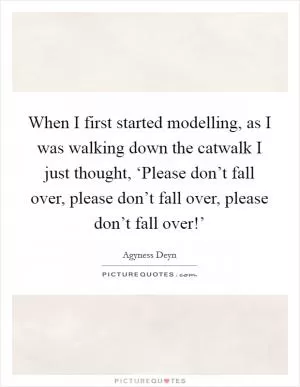 When I first started modelling, as I was walking down the catwalk I just thought, ‘Please don’t fall over, please don’t fall over, please don’t fall over!’ Picture Quote #1