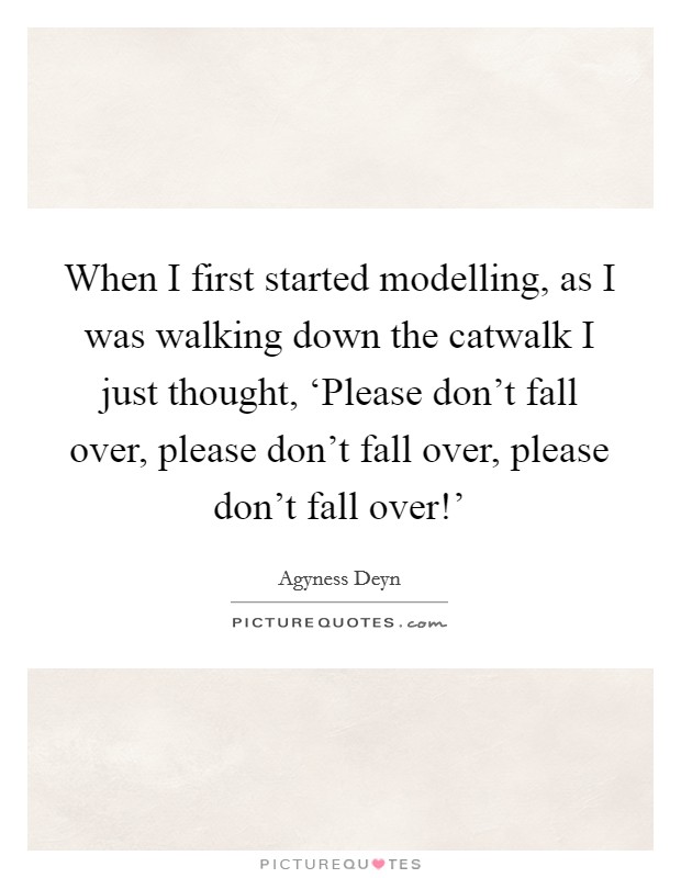 When I first started modelling, as I was walking down the catwalk I just thought, ‘Please don't fall over, please don't fall over, please don't fall over!' Picture Quote #1