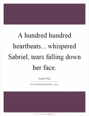 A hundred hundred heartbeats... whispered Sabriel, tears falling down her face Picture Quote #1