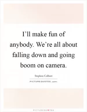 I’ll make fun of anybody. We’re all about falling down and going boom on camera Picture Quote #1