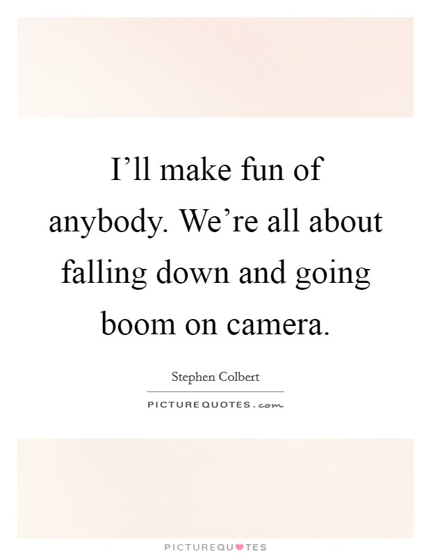 I'll make fun of anybody. We're all about falling down and going boom on camera. Picture Quote #1