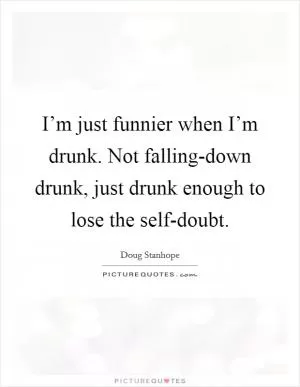 I’m just funnier when I’m drunk. Not falling-down drunk, just drunk enough to lose the self-doubt Picture Quote #1
