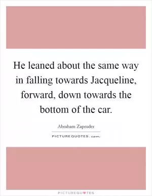 He leaned about the same way in falling towards Jacqueline, forward, down towards the bottom of the car Picture Quote #1