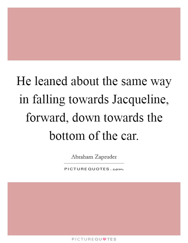 He leaned about the same way in falling towards Jacqueline, forward, down towards the bottom of the car. Picture Quote #1