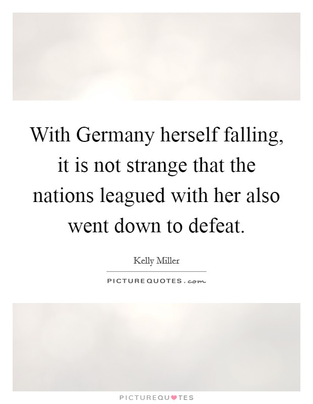 With Germany herself falling, it is not strange that the nations leagued with her also went down to defeat. Picture Quote #1