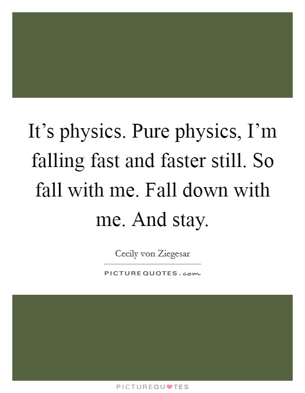 It's physics. Pure physics, I'm falling fast and faster still. So fall with me. Fall down with me. And stay. Picture Quote #1